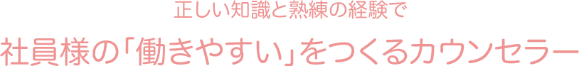 正しい知識と熟練の経験で 社員様の「働きやすい」をつくるカウンセラー