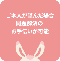 ご本人が望んだ場合 問題解決の  お手伝いが可能