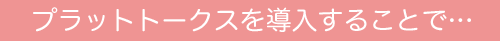 プラットトークスを導入することで…