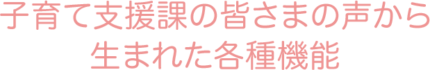 子育て支援課の皆さまの声から 生まれた各種機能