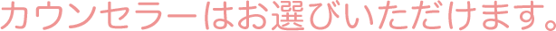 カウンセラーはお選びいただけます。