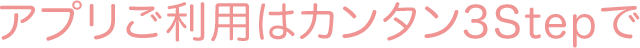 アプリご利用はカンタン3Stepで